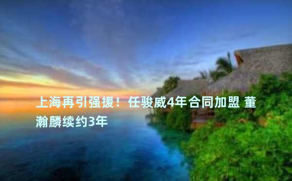 上海再引强援！任骏威4年合同加盟 董瀚麟续约3年